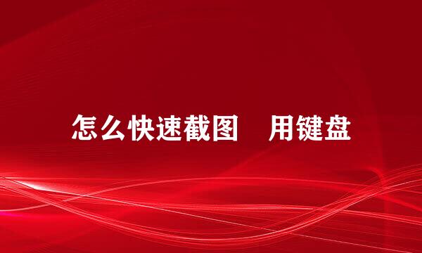 怎么快速截图 用键盘