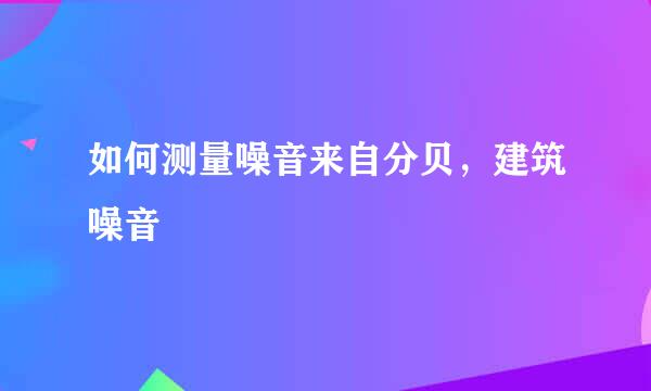 如何测量噪音来自分贝，建筑噪音