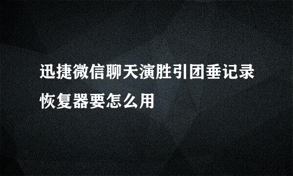 迅捷微信聊天演胜引团垂记录恢复器要怎么用