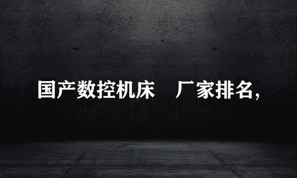 国产数控机床 厂家排名,