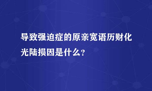 导致强迫症的原亲宽语历财化光陆损因是什么？
