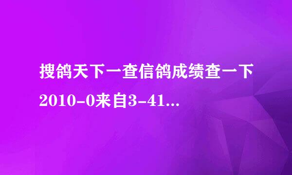 搜鸽天下一查信鸽成绩查一下2010-0来自3-419210
