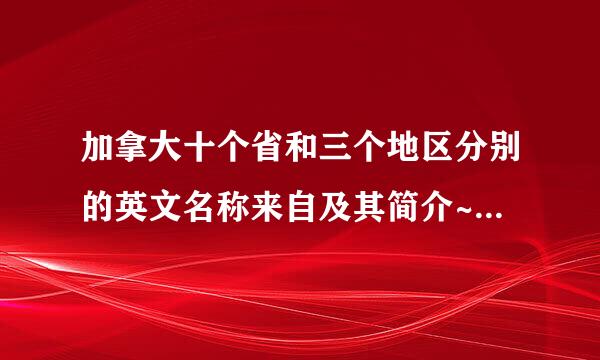 加拿大十个省和三个地区分别的英文名称来自及其简介~谢谢~!