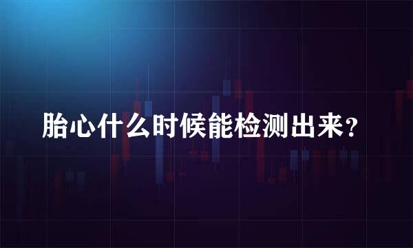 胎心什么时候能检测出来？