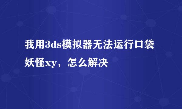 我用3ds模拟器无法运行口袋妖怪xy，怎么解决