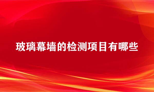 玻璃幕墙的检测项目有哪些