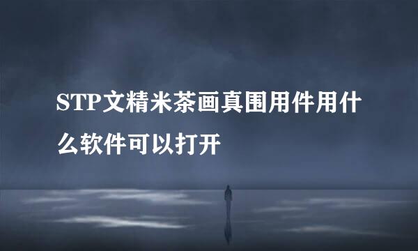 STP文精米茶画真围用件用什么软件可以打开