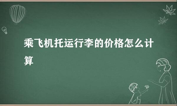 乘飞机托运行李的价格怎么计算