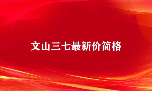 文山三七最新价简格