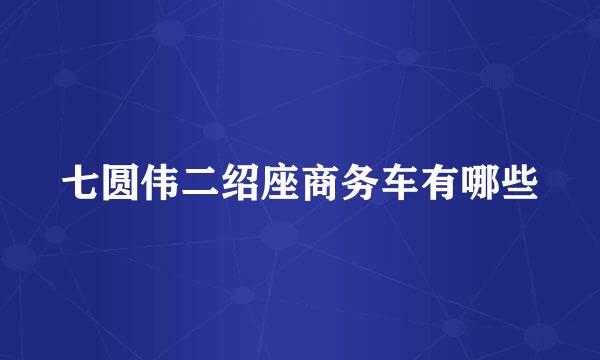 七圆伟二绍座商务车有哪些