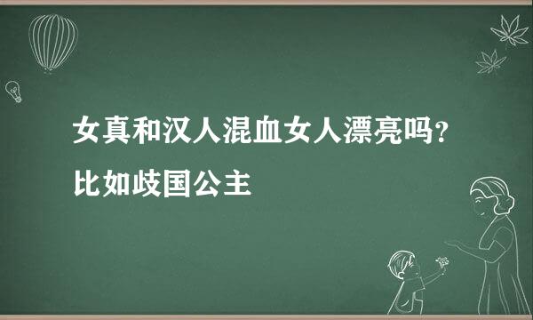 女真和汉人混血女人漂亮吗？比如歧国公主