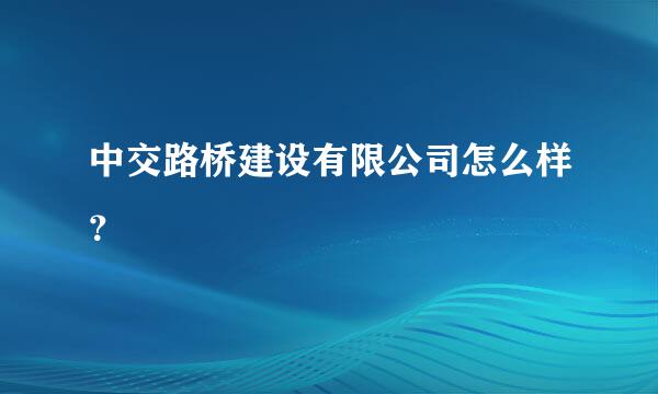 中交路桥建设有限公司怎么样？