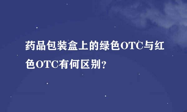 药品包装盒上的绿色OTC与红色OTC有何区别？