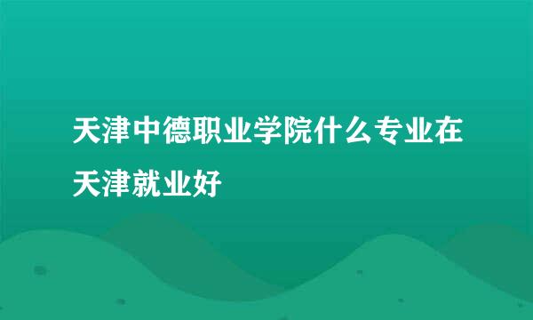 天津中德职业学院什么专业在天津就业好