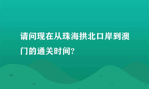 请问现在从珠海拱北口岸到澳门的通关时间?