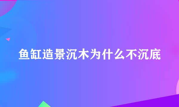 鱼缸造景沉木为什么不沉底