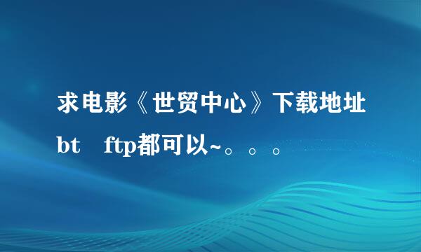 求电影《世贸中心》下载地址bt ftp都可以~。。。