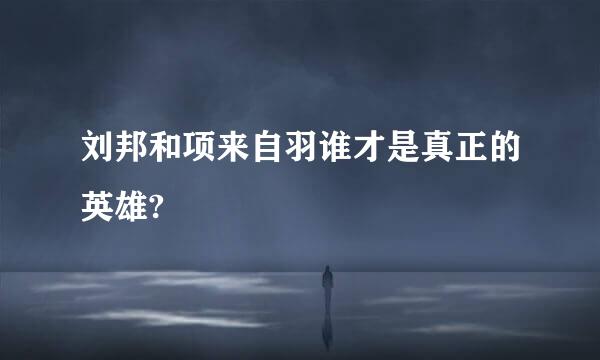 刘邦和项来自羽谁才是真正的英雄?
