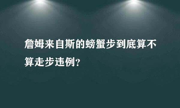 詹姆来自斯的螃蟹步到底算不算走步违例？