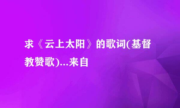 求《云上太阳》的歌词(基督教赞歌)...来自