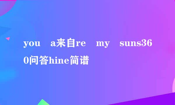 you a来自re my suns360问答hine简谱