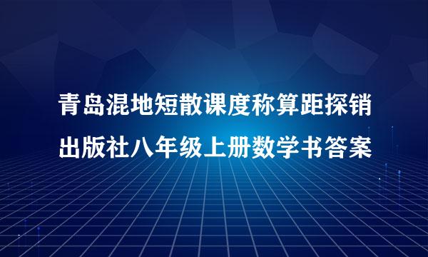 青岛混地短散课度称算距探销出版社八年级上册数学书答案