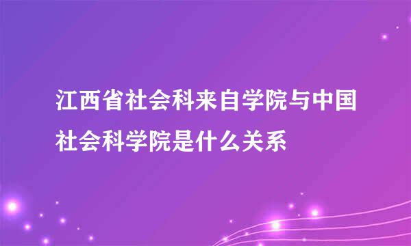 江西省社会科来自学院与中国社会科学院是什么关系