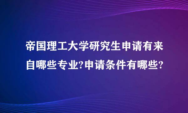 帝国理工大学研究生申请有来自哪些专业?申请条件有哪些?
