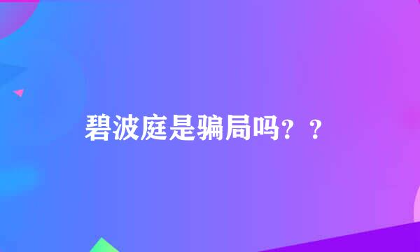 碧波庭是骗局吗？？