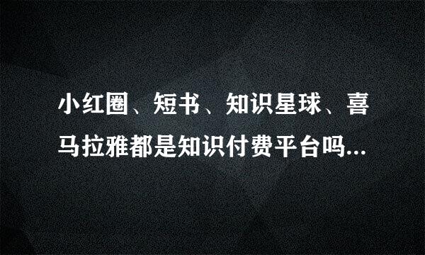小红圈、短书、知识星球、喜马拉雅都是知识付费平台吗?它们各有什么特色