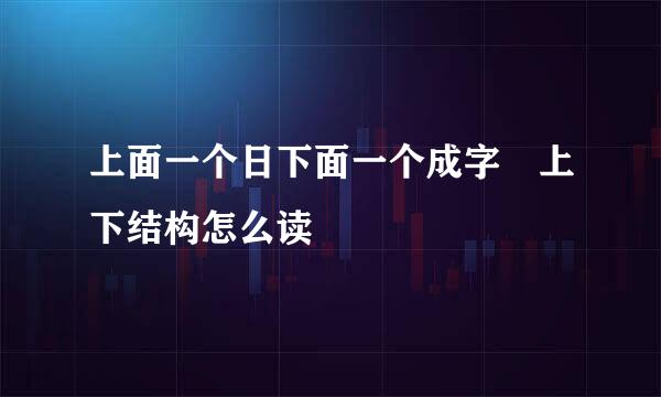 上面一个日下面一个成字 上下结构怎么读