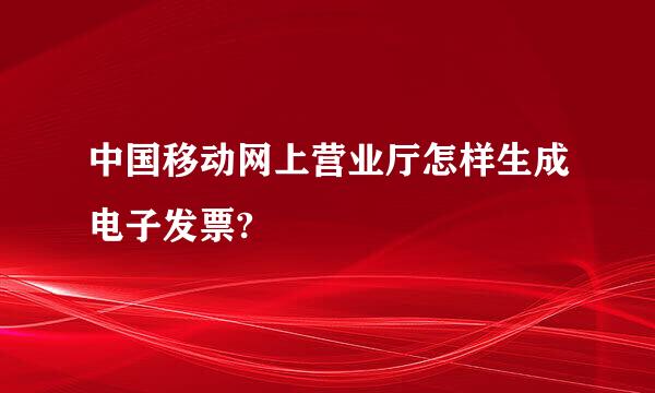 中国移动网上营业厅怎样生成电子发票?