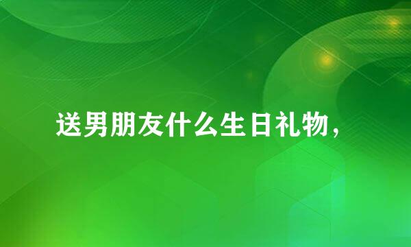 送男朋友什么生日礼物，