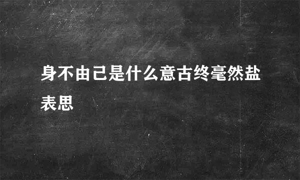 身不由己是什么意古终毫然盐表思