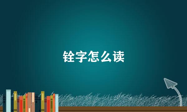 铨字怎么读
