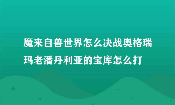 魔来自兽世界怎么决战奥格瑞玛老潘丹利亚的宝库怎么打