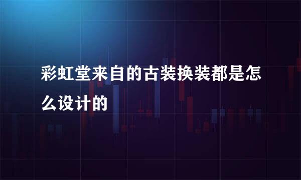 彩虹堂来自的古装换装都是怎么设计的