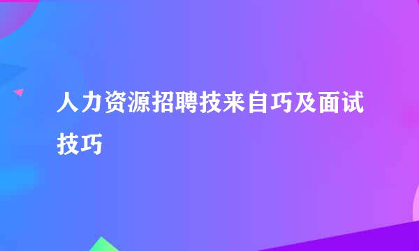 人力资源招聘技来自巧及面试技巧