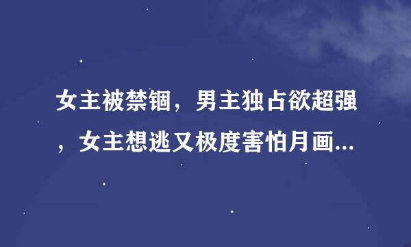 女主被禁锢，男主独占欲超强，女主想逃又极度害怕月画称久住乱男主。 此类小说…… 说名字就成。