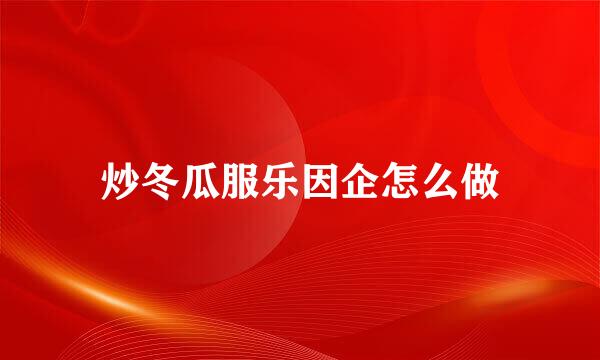 炒冬瓜服乐因企怎么做