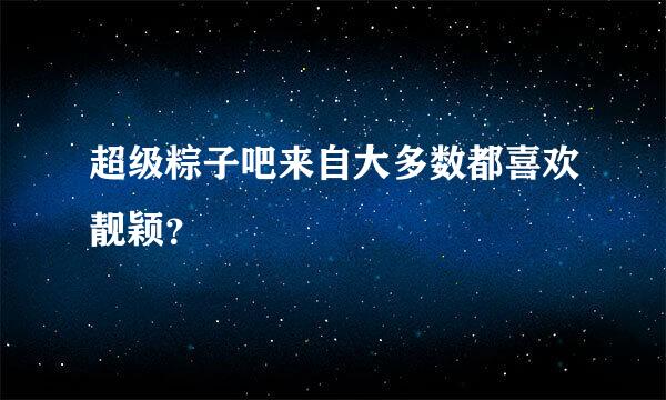 超级粽子吧来自大多数都喜欢靓颖？