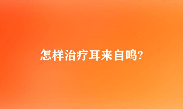 怎样治疗耳来自鸣?
