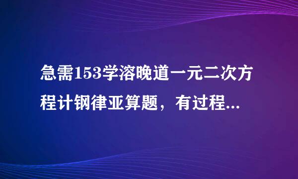 急需153学溶晚道一元二次方程计钢律亚算题，有过程，有答案。谢了