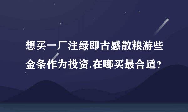 想买一厂注绿即古感散粮游些金条作为投资.在哪买最合适？
