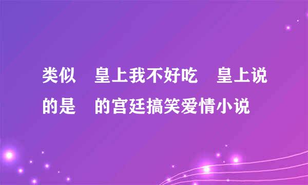 类似 皇上我不好吃 皇上说的是 的宫廷搞笑爱情小说