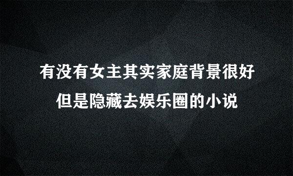 有没有女主其实家庭背景很好 但是隐藏去娱乐圈的小说