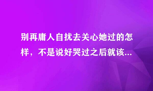 别再庸人自扰去关心她过的怎样，不是说好哭过之后就该来自翻篇遗忘是什么歌10