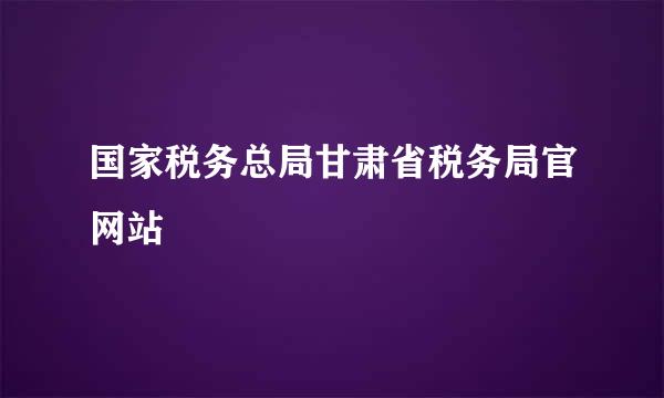 国家税务总局甘肃省税务局官网站