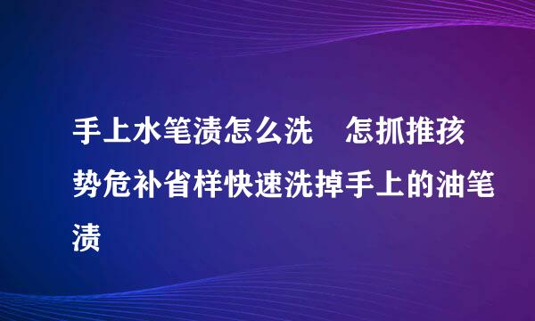 手上水笔渍怎么洗 怎抓推孩势危补省样快速洗掉手上的油笔渍