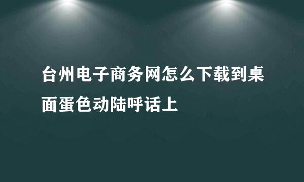 台州电子商务网怎么下载到桌面蛋色动陆呼话上